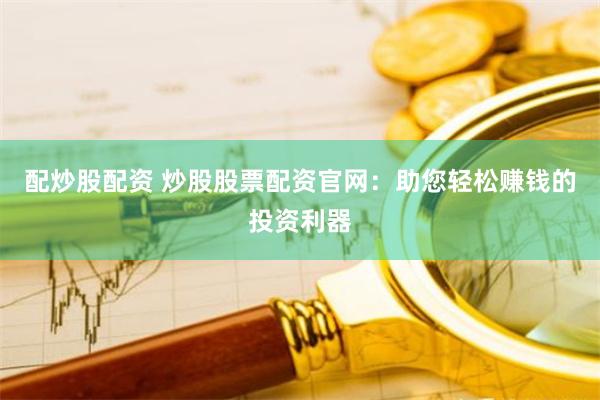 配炒股配资 炒股股票配资官网：助您轻松赚钱的投资利器