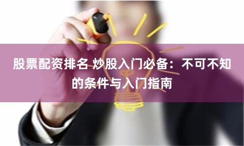 股票配资排名 炒股入门必备：不可不知的条件与入门指南