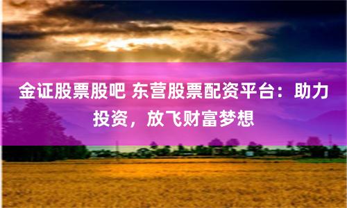 金证股票股吧 东营股票配资平台：助力投资，放飞财富梦想