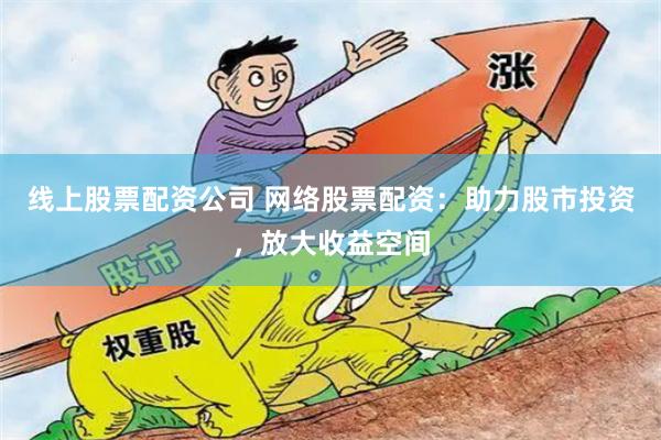 线上股票配资公司 网络股票配资：助力股市投资，放大收益空间