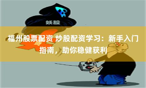 福州股票配资 炒股配资学习：新手入门指南，助你稳健获利