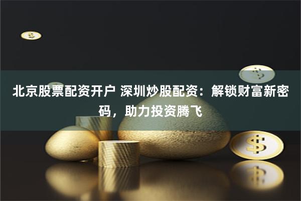 北京股票配资开户 深圳炒股配资：解锁财富新密码，助力投资腾飞