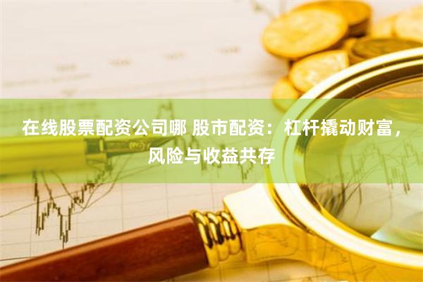 在线股票配资公司哪 股市配资：杠杆撬动财富，风险与收益共存