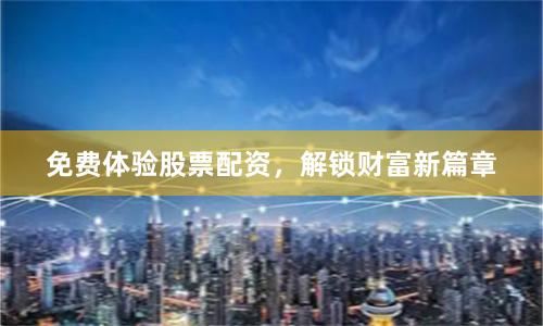 免费体验股票配资，解锁财富新篇章