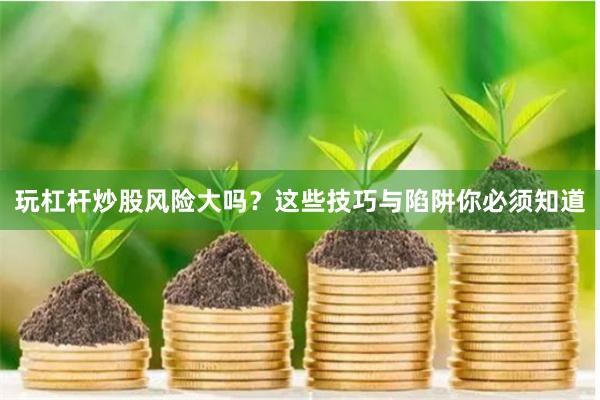 玩杠杆炒股风险大吗?这些技巧与陷阱你必须知道