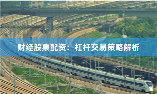 财经股票配资:杠杆交易策略解析