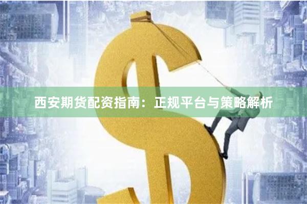 西安期货配资指南:正规平台与策略解析