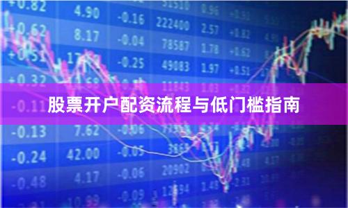 股票开户配资流程与低门槛指南