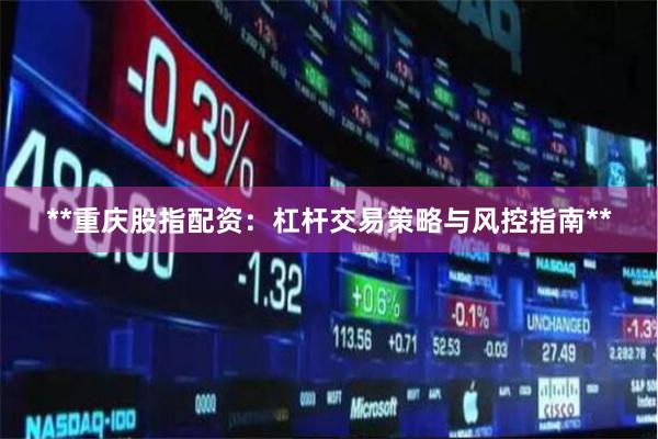 **重庆股指配资:杠杆交易策略与风控指南**